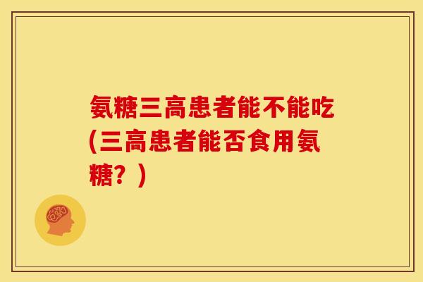 氨糖三高患者能不能吃(三高患者能否食用氨糖？)