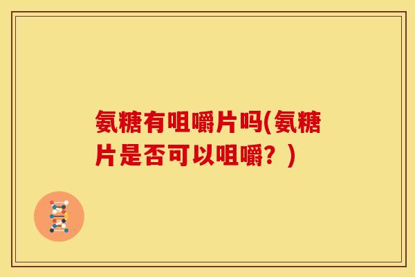 氨糖有咀嚼片吗(氨糖片是否可以咀嚼？)