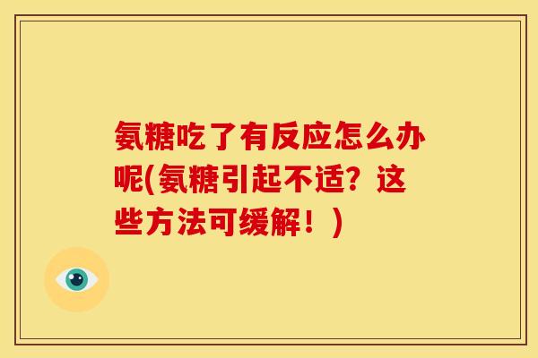 氨糖吃了有反应怎么办呢(氨糖引起不适？这些方法可缓解！)-第1张图片-关节骑士