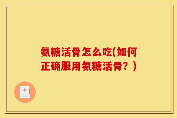 氨糖活骨怎么吃(如何正确服用氨糖活骨？)-第1张图片-关节骑士