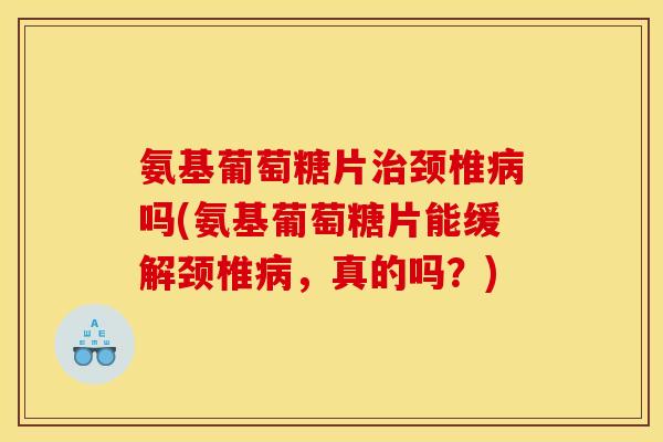 氨基葡萄糖片治颈椎病吗(氨基葡萄糖片能缓解颈椎病，真的吗？)