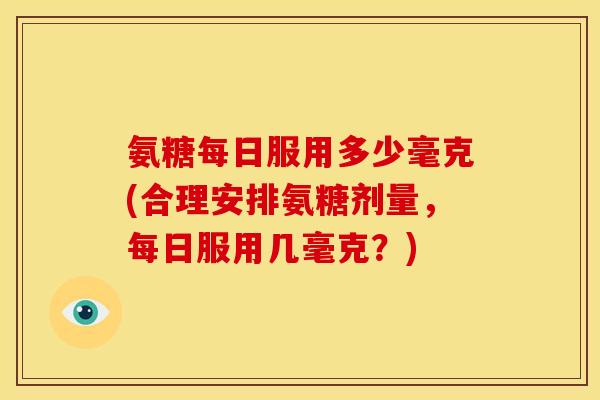 氨糖每日服用多少毫克(合理安排氨糖剂量，每日服用几毫克？)