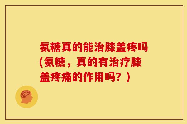 氨糖真的能治膝盖疼吗(氨糖，真的有治疗膝盖疼痛的作用吗？)