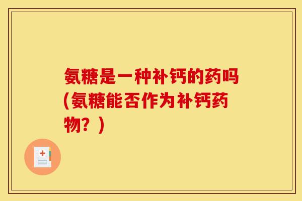 氨糖是一种补钙的药吗(氨糖能否作为补钙药物？)