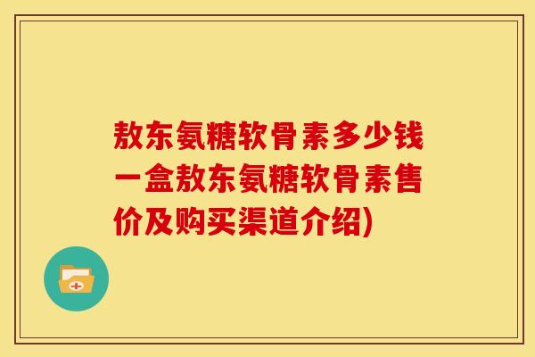 敖东氨糖软骨素多少钱一盒敖东氨糖软骨素售价及购买渠道介绍)