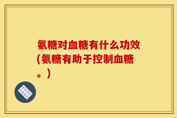 氨糖对血糖有什么功效(氨糖有助于控制血糖。)