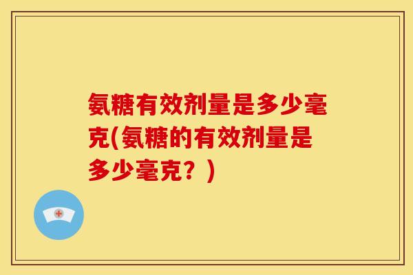 氨糖有效剂量是多少毫克(氨糖的有效剂量是多少毫克？)