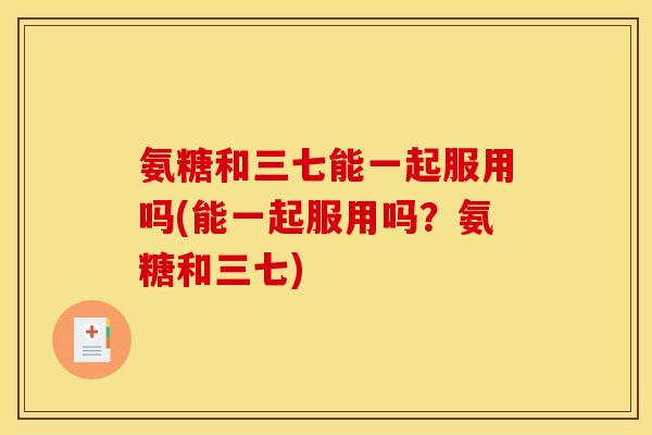 氨糖和三七能一起服用吗(能一起服用吗？氨糖和三七)-第1张图片-关节骑士
