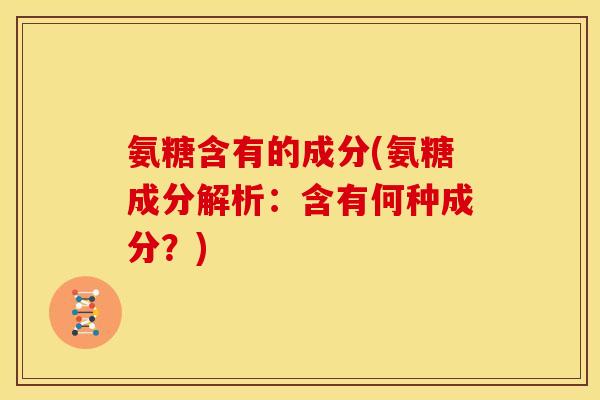 氨糖含有的成分(氨糖成分解析：含有何种成分？)