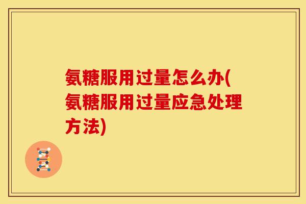 氨糖服用过量怎么办(氨糖服用过量应急处理方法)