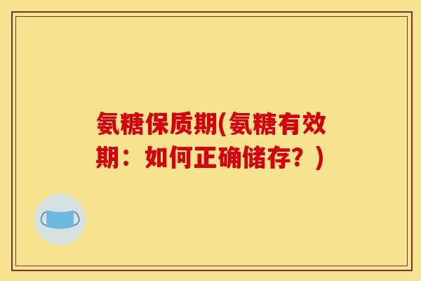 氨糖保质期(氨糖有效期:如何正确储存?)-第1张图片-关节骑士 氨糖保质期(氨糖有效期:如何正确储存?)-第1张图片-关节骑士