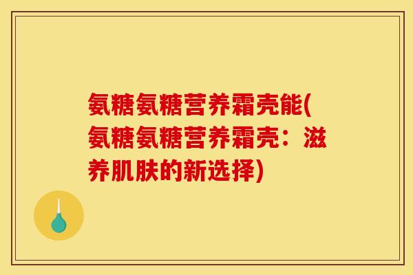 氨糖氨糖营养霜壳能(氨糖氨糖营养霜壳：滋养肌肤的新选择)-第1张图片-关节骑士