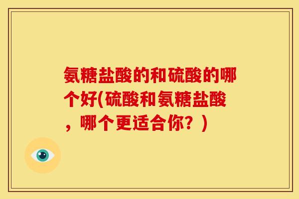 氨糖盐酸的和硫酸的哪个好(硫酸和氨糖盐酸，哪个更适合你？)