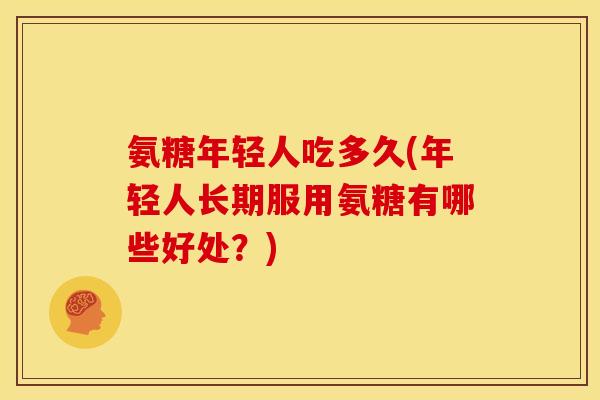 氨糖年轻人吃多久(年轻人长期服用氨糖有哪些好处？)