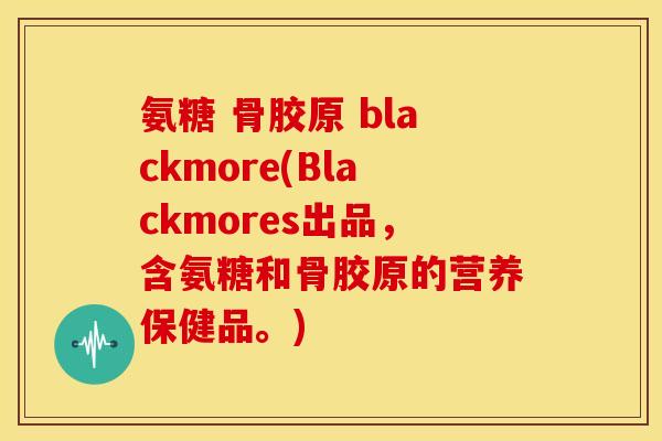 氨糖 骨胶原 blackmore(Blackmores出品，含氨糖和骨胶原的营养保健品。)