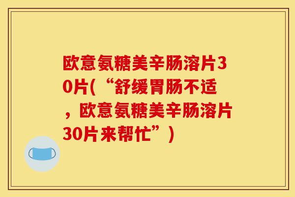 欧意氨糖美辛肠溶片30片(“舒缓胃肠不适，欧意氨糖美辛肠溶片30片来帮忙”)
