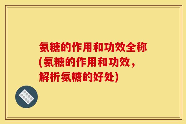 氨糖的作用和功效全称(氨糖的作用和功效，解析氨糖的好处)