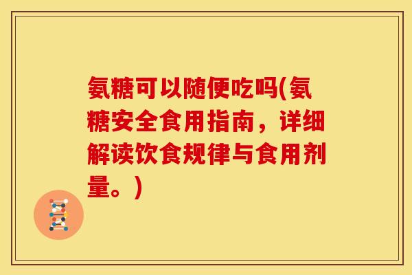 氨糖可以随便吃吗(氨糖安全食用指南，详细解读饮食规律与食用剂量。)
