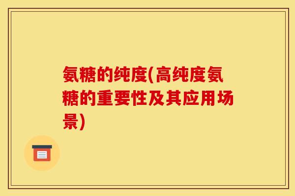 氨糖的纯度(高纯度氨糖的重要性及其应用场景)-第1张图片-关节骑士 氨糖的纯度(高纯度氨糖的重要性及其应用场景)-第1张图片-关节骑士