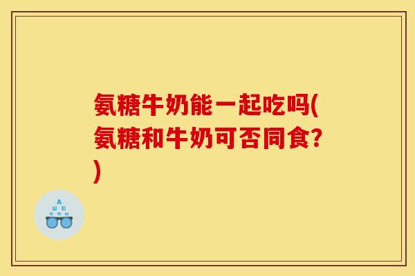 氨糖牛奶能一起吃吗(氨糖和牛奶可否同食？)