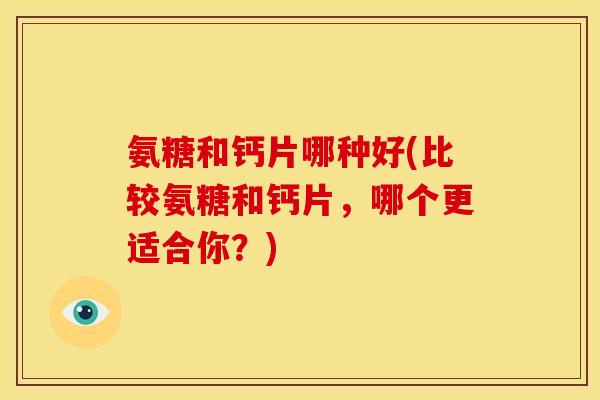 氨糖和钙片哪种好(比较氨糖和钙片，哪个更适合你？)