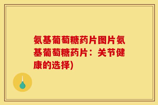 氨基葡萄糖药片图片氨基葡萄糖药片：关节健康的选择)