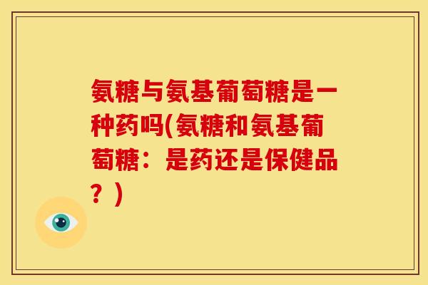 氨糖与氨基葡萄糖是一种药吗(氨糖和氨基葡萄糖:是药还是保健品?)-第1张图片-关节骑士 氨糖与氨基葡萄糖是一种药吗(氨糖和氨基葡萄糖:是药还是保健品?)-第1张图片-关节骑士