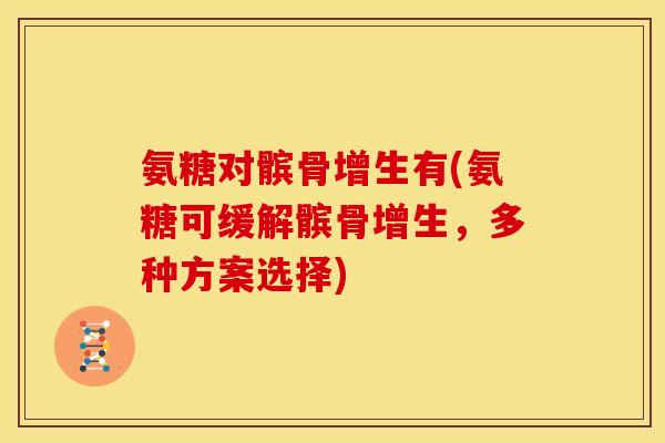 氨糖对髌骨增生有(氨糖可缓解髌骨增生，多种方案选择)