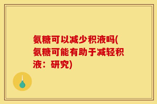 氨糖可以减少积液吗(氨糖可能有助于减轻积液：研究)