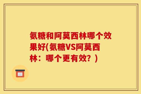 氨糖和阿莫西林哪个效果好(氨糖VS阿莫西林：哪个更有效？)-第1张图片-关节骑士