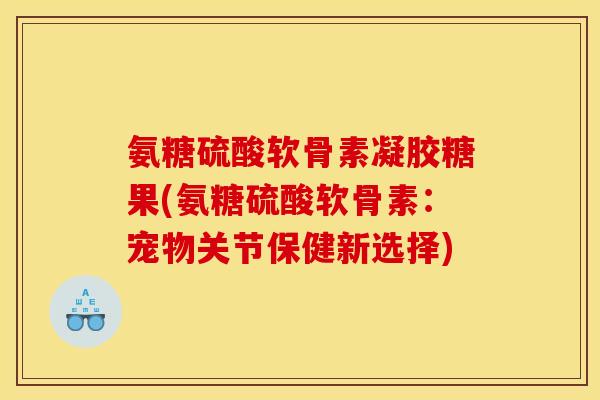氨糖硫酸软骨素凝胶糖果(氨糖硫酸软骨素：宠物关节保健新选择)