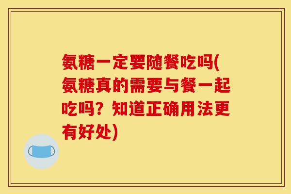 氨糖一定要随餐吃吗(氨糖真的需要与餐一起吃吗？知道正确用法更有好处)
