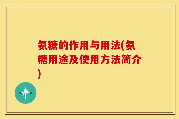 氨糖的作用与用法(氨糖用途及使用方法简介)
