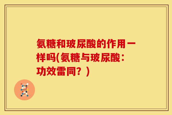 氨糖和玻尿酸的作用一样吗(氨糖与玻尿酸：功效雷同？)