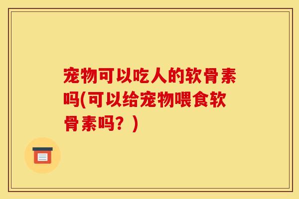 宠物可以吃人的软骨素吗(可以给宠物喂食软骨素吗？)