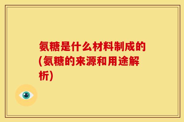 氨糖是什么材料制成的(氨糖的来源和用途解析)