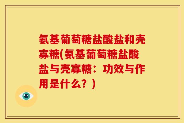 氨基葡萄糖盐酸盐和壳寡糖(氨基葡萄糖盐酸盐与壳寡糖：功效与作用是什么？)