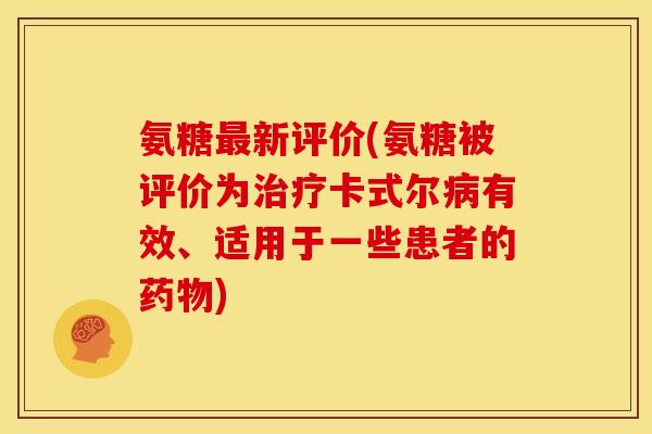 氨糖最新评价(氨糖被评价为治疗卡式尔病有效、适用于一些患者的药物)