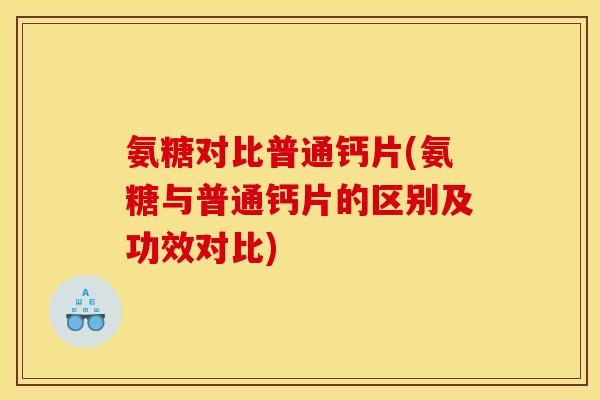 氨糖对比普通钙片(氨糖与普通钙片的区别及功效对比)