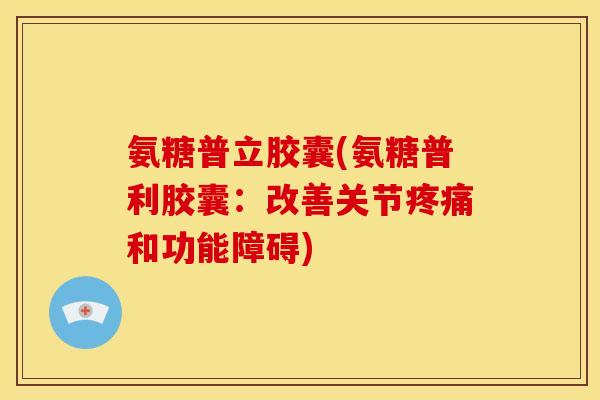 氨糖普立胶囊(氨糖普利胶囊：改善关节疼痛和功能障碍)
