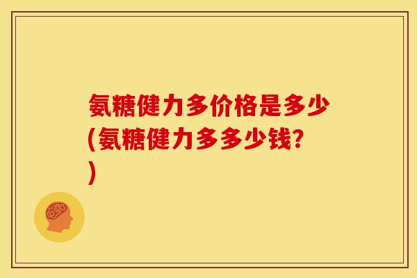 氨糖健力多价格是多少(氨糖健力多多少钱？)