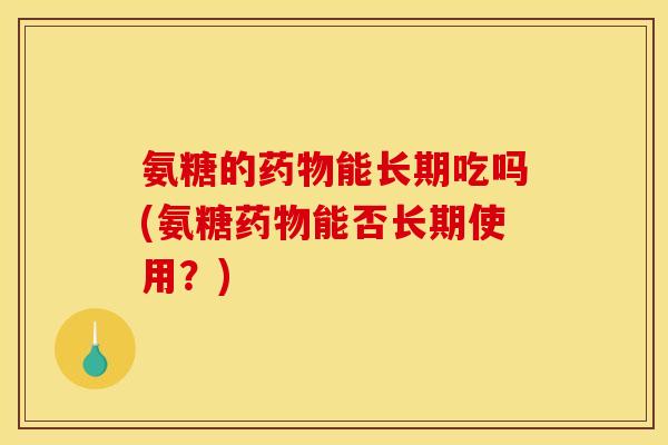 氨糖的药物能长期吃吗(氨糖药物能否长期使用？)