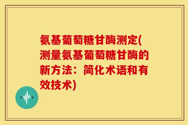 氨基葡萄糖甘酶测定(测量氨基葡萄糖甘酶的新方法：简化术语和有效技术)
