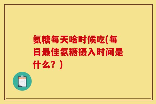 氨糖每天啥时候吃(每日最佳氨糖摄入时间是什么?)-第1张图片-关节骑士 氨糖每天啥时候吃(每日最佳氨糖摄入时间是什么?)-第1张图片-关节骑士