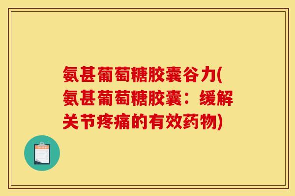 氨甚葡萄糖胶囊谷力(氨甚葡萄糖胶囊：缓解关节疼痛的有效药物)