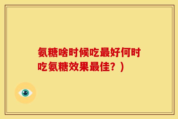 氨糖啥时候吃最好何时吃氨糖效果最佳？)