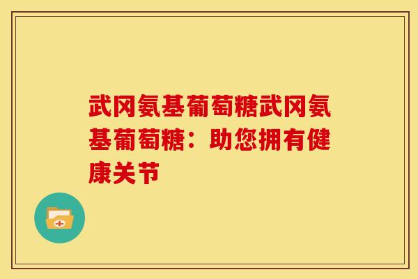 武冈氨基葡萄糖武冈氨基葡萄糖：助您拥有健康关节