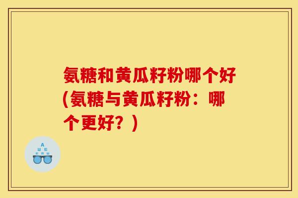 氨糖和黄瓜籽粉哪个好(氨糖与黄瓜籽粉：哪个更好？)