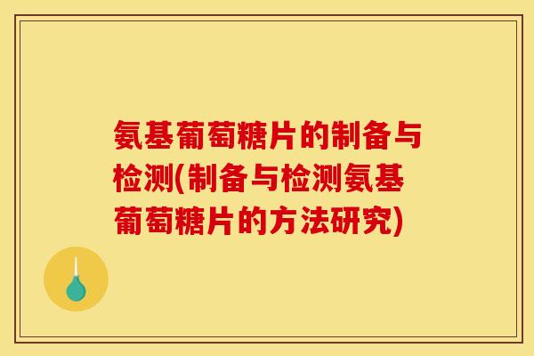 氨基葡萄糖片的制备与检测(制备与检测氨基葡萄糖片的方法研究)