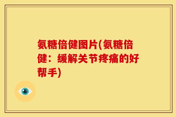 氨糖倍健图片(氨糖倍健：缓解关节疼痛的好帮手)